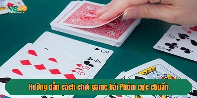 Hướng dẫn cách chơi game bài Phỏm cực chuẩn